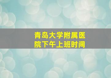 青岛大学附属医院下午上班时间