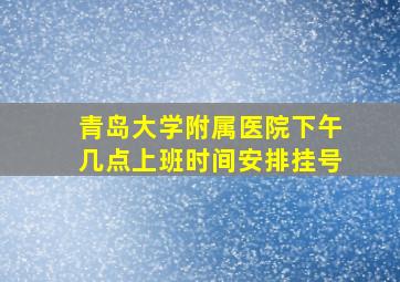 青岛大学附属医院下午几点上班时间安排挂号