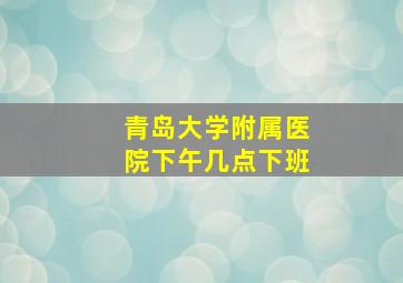 青岛大学附属医院下午几点下班