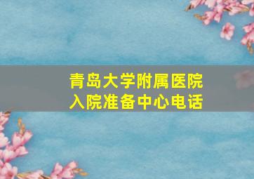 青岛大学附属医院入院准备中心电话