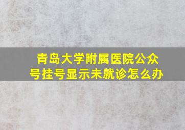 青岛大学附属医院公众号挂号显示未就诊怎么办