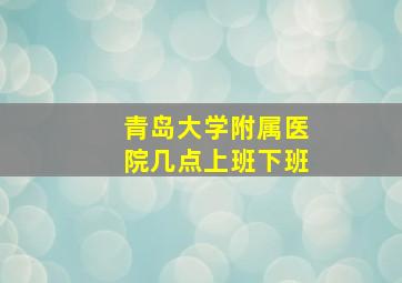 青岛大学附属医院几点上班下班