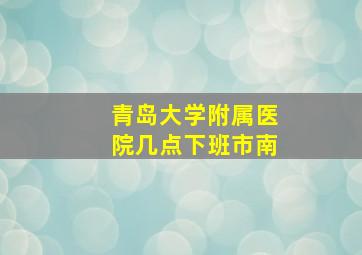 青岛大学附属医院几点下班市南