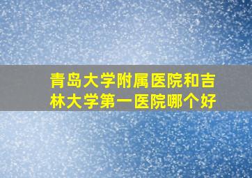 青岛大学附属医院和吉林大学第一医院哪个好