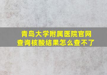 青岛大学附属医院官网查询核酸结果怎么查不了