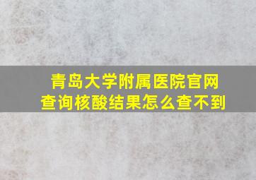 青岛大学附属医院官网查询核酸结果怎么查不到