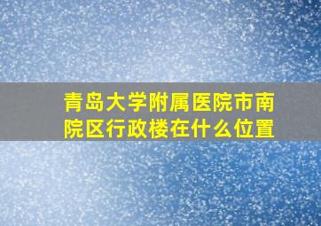 青岛大学附属医院市南院区行政楼在什么位置