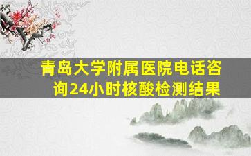 青岛大学附属医院电话咨询24小时核酸检测结果