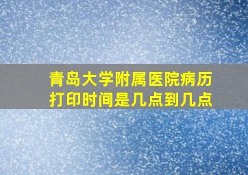 青岛大学附属医院病历打印时间是几点到几点