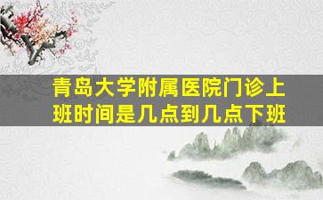 青岛大学附属医院门诊上班时间是几点到几点下班