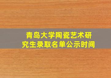 青岛大学陶瓷艺术研究生录取名单公示时间