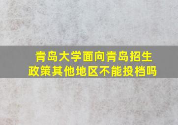 青岛大学面向青岛招生政策其他地区不能投档吗