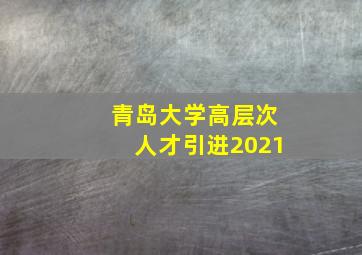 青岛大学高层次人才引进2021