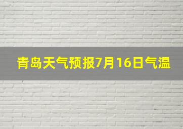 青岛天气预报7月16日气温