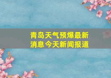 青岛天气预爆最新消息今天新闻报道