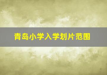 青岛小学入学划片范围