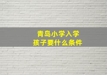 青岛小学入学孩子要什么条件