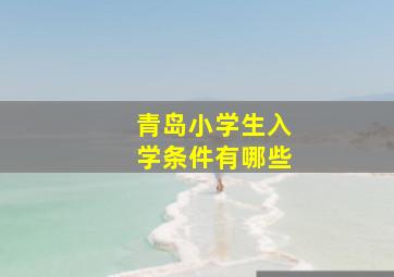 青岛小学生入学条件有哪些