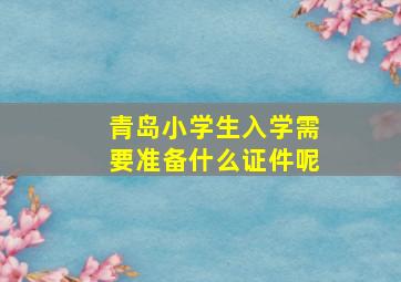 青岛小学生入学需要准备什么证件呢