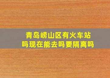 青岛崂山区有火车站吗现在能去吗要隔离吗