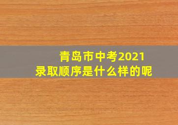 青岛市中考2021录取顺序是什么样的呢