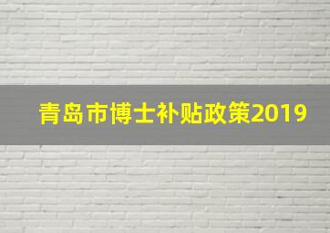 青岛市博士补贴政策2019