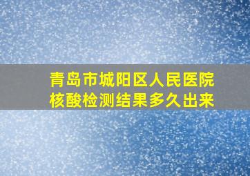 青岛市城阳区人民医院核酸检测结果多久出来