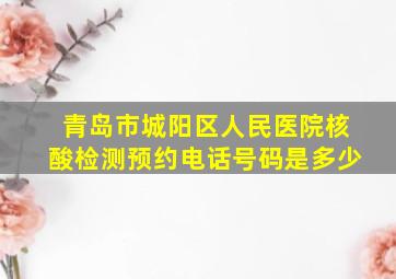 青岛市城阳区人民医院核酸检测预约电话号码是多少