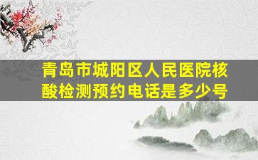 青岛市城阳区人民医院核酸检测预约电话是多少号