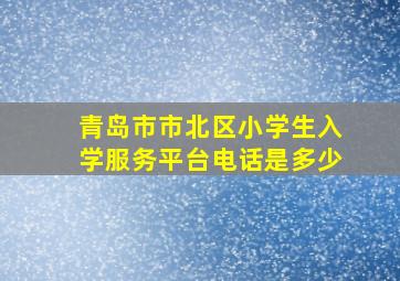 青岛市市北区小学生入学服务平台电话是多少