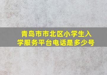 青岛市市北区小学生入学服务平台电话是多少号