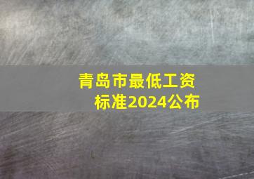 青岛市最低工资标准2024公布