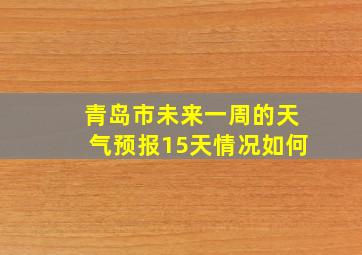 青岛市未来一周的天气预报15天情况如何