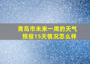 青岛市未来一周的天气预报15天情况怎么样