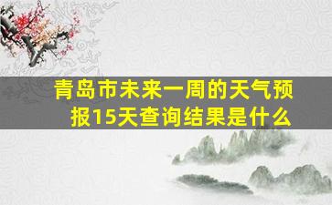 青岛市未来一周的天气预报15天查询结果是什么