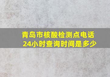 青岛市核酸检测点电话24小时查询时间是多少