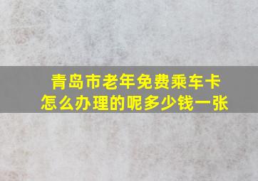 青岛市老年免费乘车卡怎么办理的呢多少钱一张