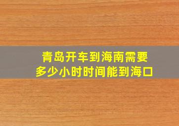 青岛开车到海南需要多少小时时间能到海口