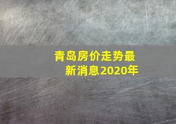 青岛房价走势最新消息2020年