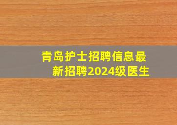 青岛护士招聘信息最新招聘2024级医生