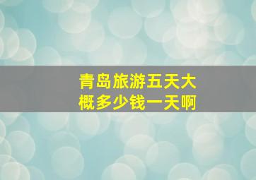 青岛旅游五天大概多少钱一天啊