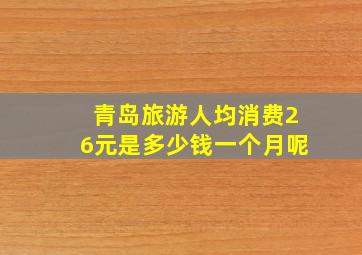 青岛旅游人均消费26元是多少钱一个月呢