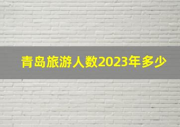 青岛旅游人数2023年多少