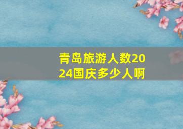 青岛旅游人数2024国庆多少人啊