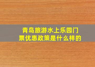 青岛旅游水上乐园门票优惠政策是什么样的