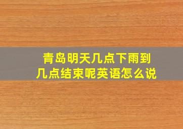 青岛明天几点下雨到几点结束呢英语怎么说