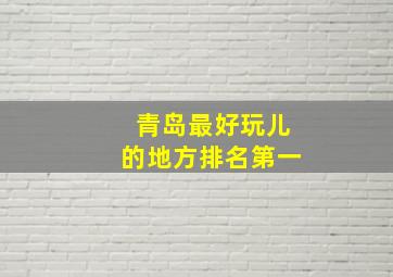 青岛最好玩儿的地方排名第一