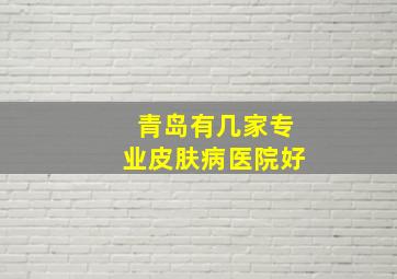 青岛有几家专业皮肤病医院好