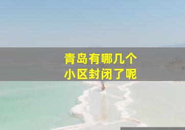 青岛有哪几个小区封闭了呢