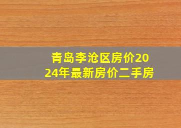 青岛李沧区房价2024年最新房价二手房